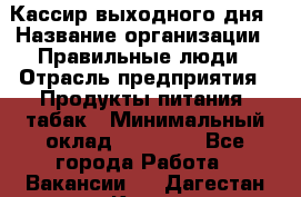 Кассир выходного дня › Название организации ­ Правильные люди › Отрасль предприятия ­ Продукты питания, табак › Минимальный оклад ­ 30 000 - Все города Работа » Вакансии   . Дагестан респ.,Кизилюрт г.